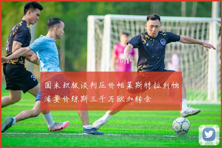 国米积极谈判压价帕莱斯特拉利物浦要价琼斯三千万欧加转会