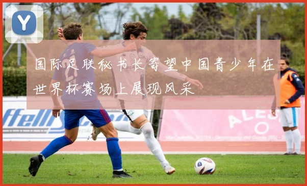 国际足联秘书长寄望中国青少年在世界杯赛场上展现风采