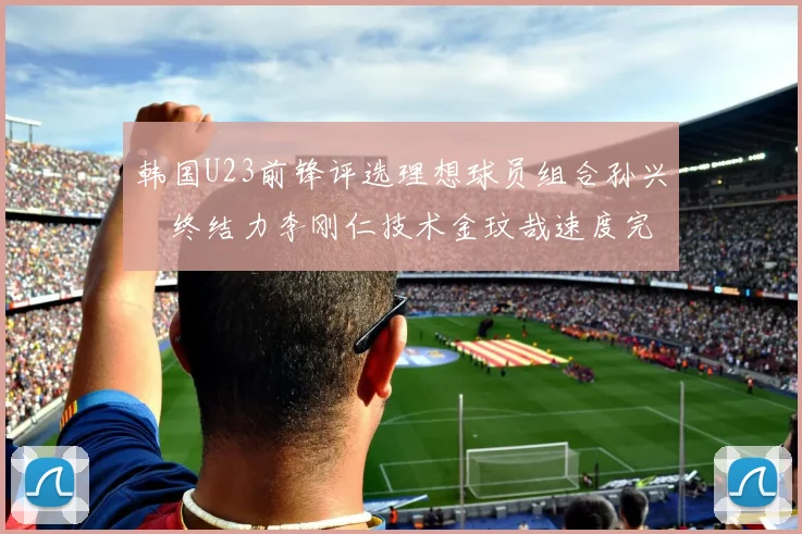 韩国U23前锋评选理想球员组合孙兴慜终结力李刚仁技术金玟哉速度完美融合