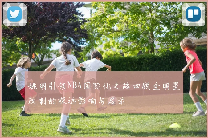姚明引领NBA国际化之路回顾全明星改制的深远影响与启示