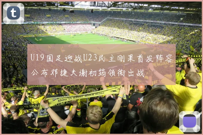 U19国足迎战U23民主刚果首发阵容公布邓捷夫谢初筠领衔出战