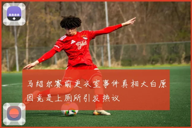 马绍尔赛前更衣室事件真相大白原因竟是上厕所引发热议