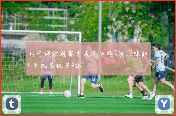 姆巴佩欧冠赛季表现惊艳7场13球距C罗纪录仅差4球