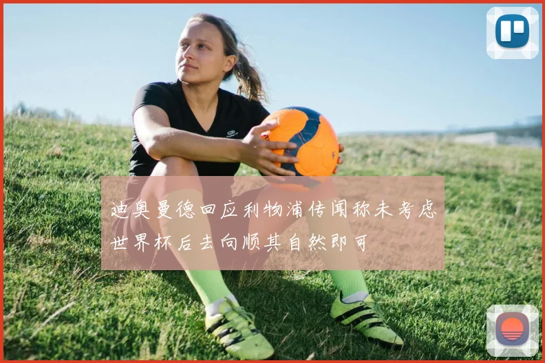 迪奥曼德回应利物浦传闻称未考虑世界杯后去向顺其自然即可