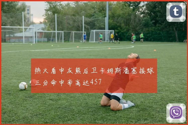 热火看中灰熊后卫卡姆斯潘塞接球三分命中率高达457