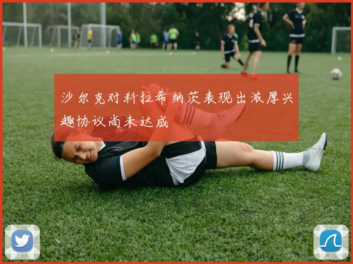 沙尔克对科拉希纳茨表现出浓厚兴趣协议尚未达成