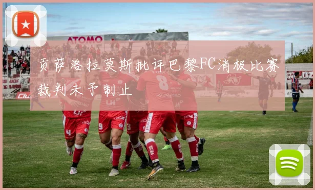 贡萨洛拉莫斯批评巴黎FC消极比赛裁判未予制止