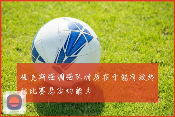福克斯强调强队特质在于能有效终结比赛悬念的能力