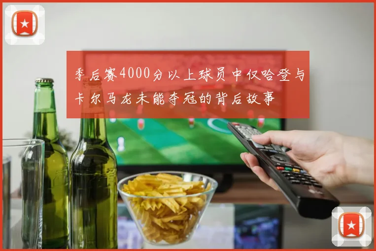 季后赛4000分以上球员中仅哈登与卡尔马龙未能夺冠的背后故事