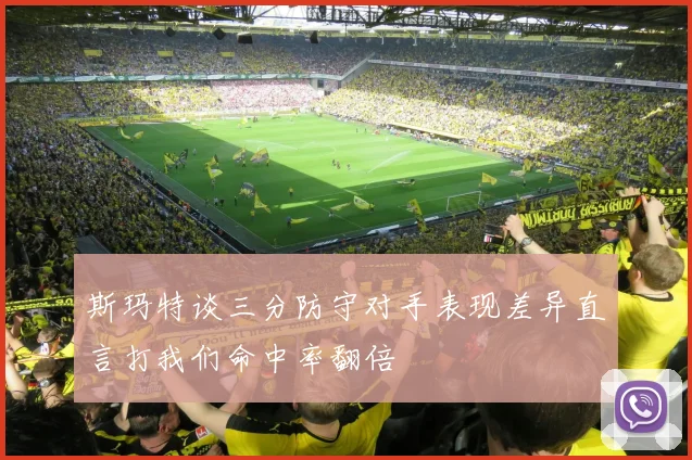 斯玛特谈三分防守对手表现差异直言打我们命中率翻倍