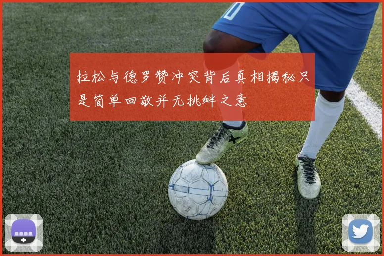 拉松与德罗赞冲突背后真相揭秘只是简单回敬并无挑衅之意