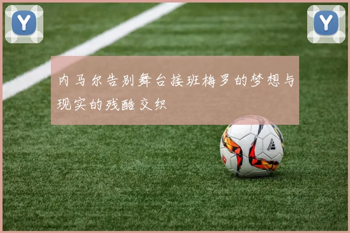 内马尔告别舞台接班梅罗的梦想与现实的残酷交织