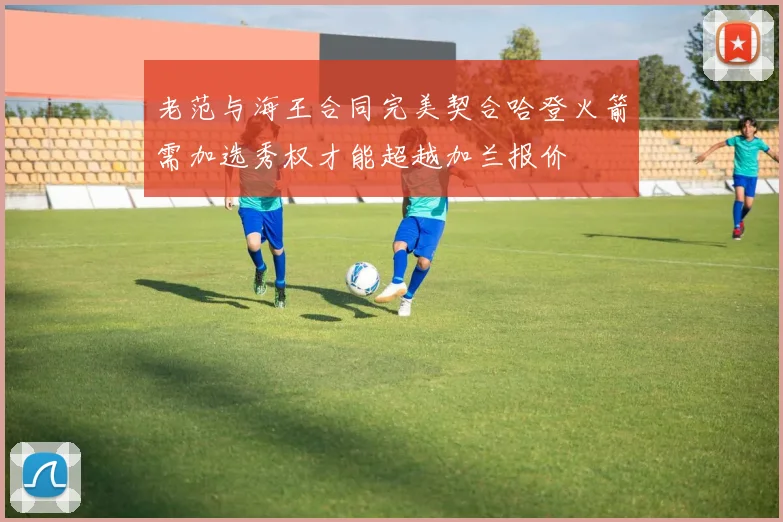 老范与海王合同完美契合哈登火箭需加选秀权才能超越加兰报价