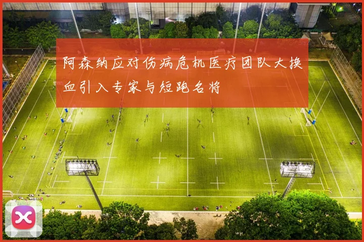 阿森纳应对伤病危机医疗团队大换血引入专家与短跑名将