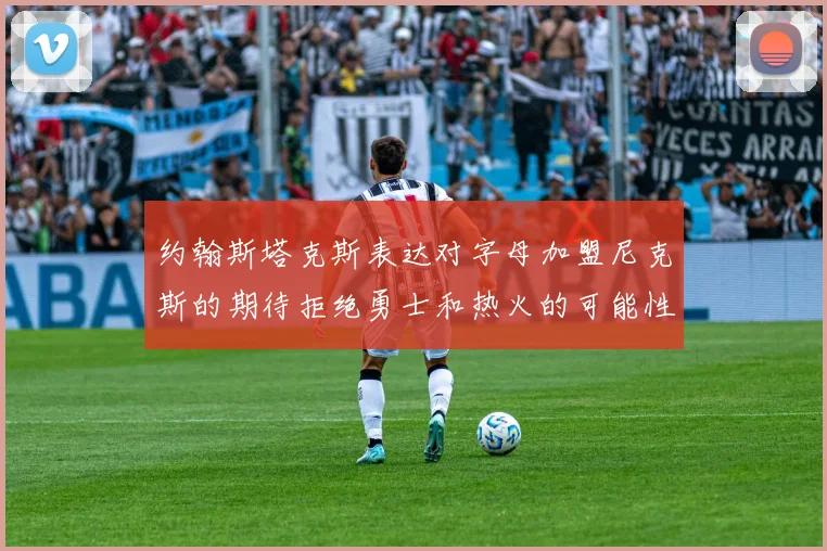 约翰斯塔克斯表达对字母加盟尼克斯的期待拒绝勇士和热火的可能性