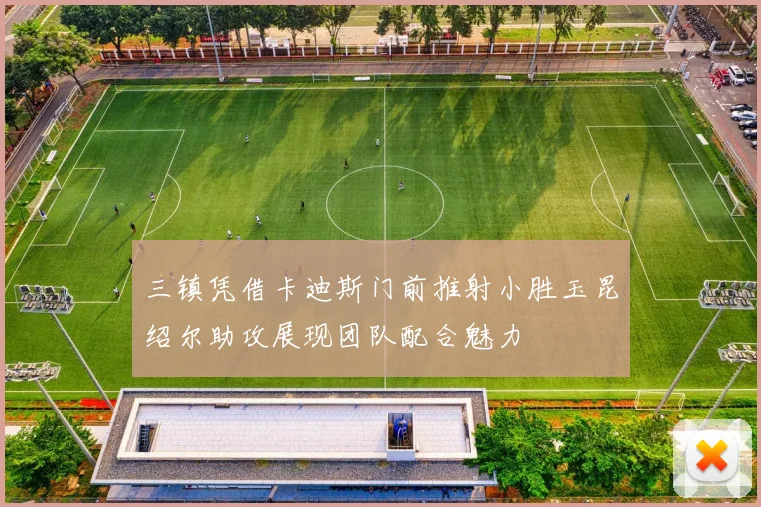 三镇凭借卡迪斯门前推射小胜玉昆绍尔助攻展现团队配合魅力