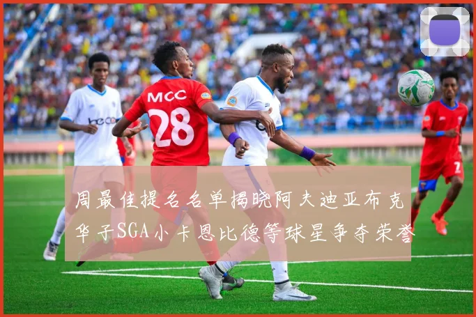 周最佳提名名单揭晓阿夫迪亚布克华子SGA小卡恩比德等球星争夺荣誉
