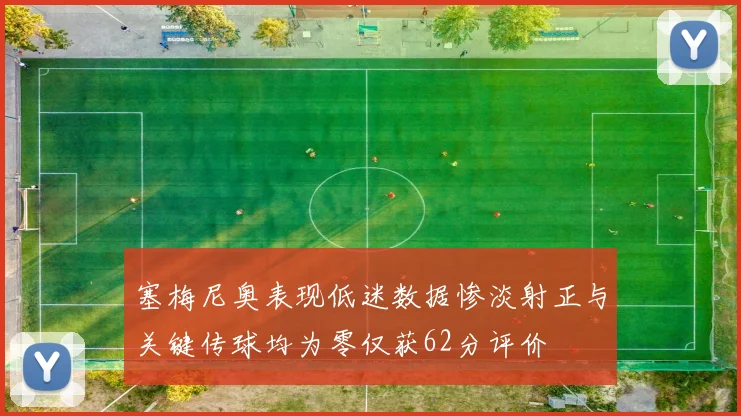 塞梅尼奥表现低迷数据惨淡射正与关键传球均为零仅获62分评价