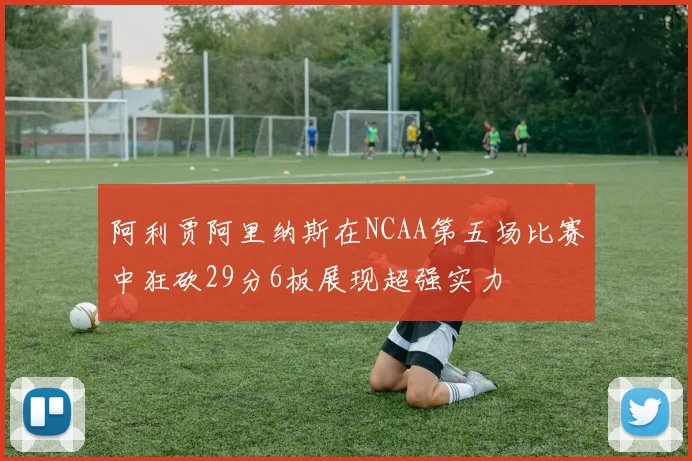 阿利贾阿里纳斯在NCAA第五场比赛中狂砍29分6板展现超强实力