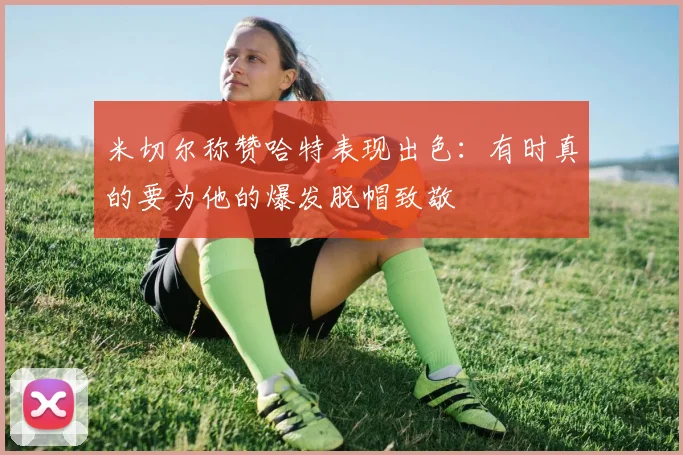 米切尔称赞哈特表现出色：有时真的要为他的爆发脱帽致敬