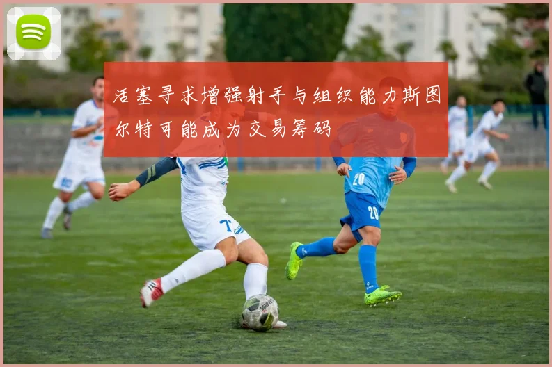 活塞寻求增强射手与组织能力斯图尔特可能成为交易筹码