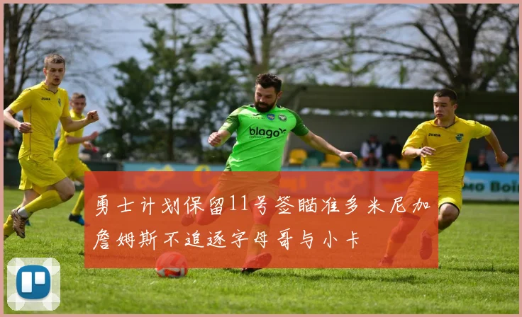 勇士计划保留11号签瞄准多米尼加詹姆斯不追逐字母哥与小卡