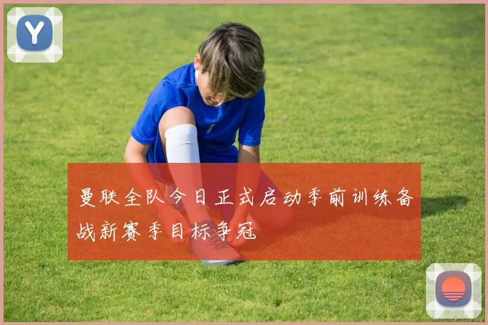 曼联全队今日正式启动季前训练备战新赛季目标争冠
