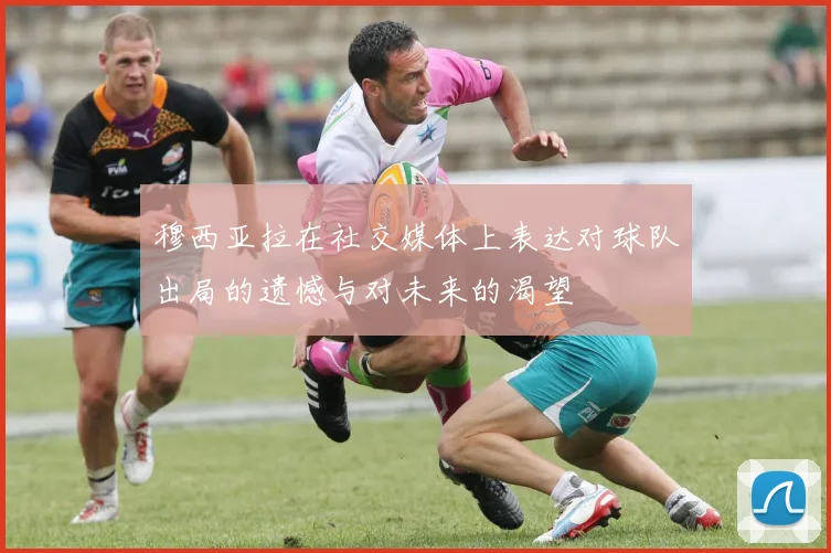 穆西亚拉在社交媒体上表达对球队出局的遗憾与对未来的渴望