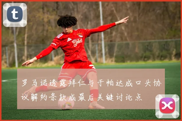 罗马诺透露拜仁与于帕达成口头协议解约条款成最后关键讨论点